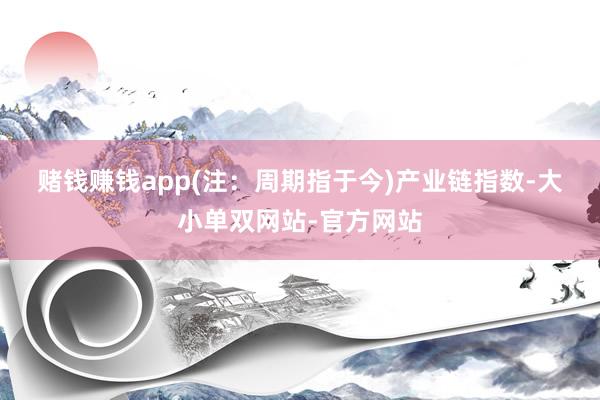 赌钱赚钱app(注：周期指于今)　　产业链指数-大小单双网站-官方网站