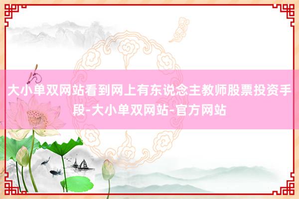 大小单双网站看到网上有东说念主教师股票投资手段-大小单双网站-官方网站