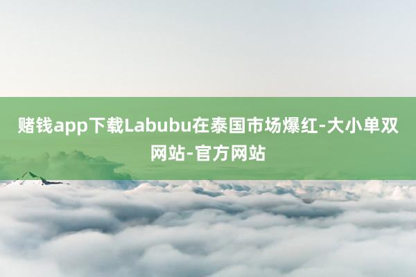 赌钱app下载Labubu在泰国市场爆红-大小单双网站-官方网站