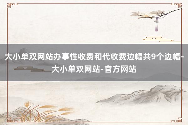 大小单双网站办事性收费和代收费边幅共9个边幅-大小单双网站-官方网站