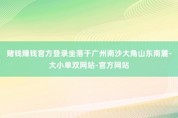 赌钱赚钱官方登录坐落于广州南沙大角山东南麓-大小单双网站-官方网站
