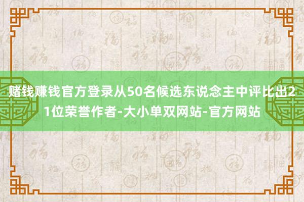赌钱赚钱官方登录从50名候选东说念主中评比出21位荣誉作者-大小单双网站-官方网站