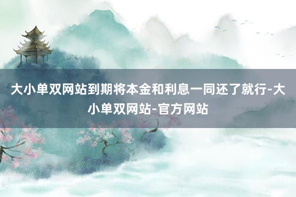 大小单双网站到期将本金和利息一同还了就行-大小单双网站-官方网站