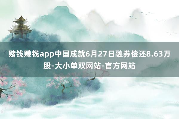 赌钱赚钱app中国成就6月27日融券偿还8.63万股-大小单双网站-官方网站