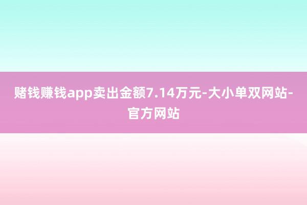 赌钱赚钱app卖出金额7.14万元-大小单双网站-官方网站