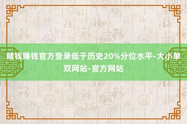 赌钱赚钱官方登录低于历史20%分位水平-大小单双网站-官方网站