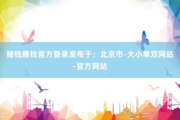 赌钱赚钱官方登录发布于：北京市-大小单双网站-官方网站