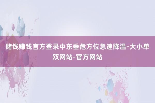 赌钱赚钱官方登录中东垂危方位急速降温-大小单双网站-官方网站