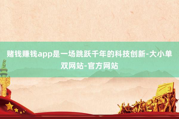 赌钱赚钱app是一场跳跃千年的科技创新-大小单双网站-官方网站