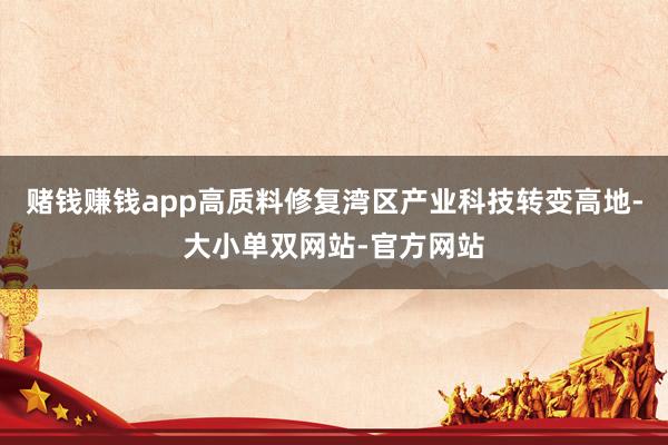 赌钱赚钱app高质料修复湾区产业科技转变高地-大小单双网站-官方网站