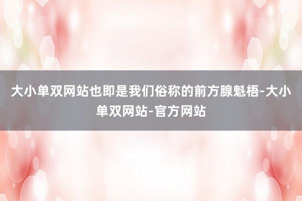 大小单双网站也即是我们俗称的前方腺魁梧-大小单双网站-官方网站