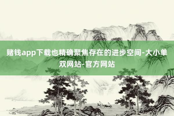 赌钱app下载也精确聚焦存在的进步空间-大小单双网站-官方网站