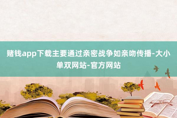 赌钱app下载主要通过亲密战争如亲吻传播-大小单双网站-官方网站