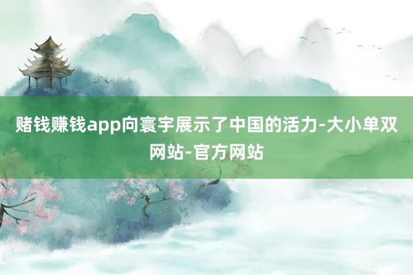 赌钱赚钱app向寰宇展示了中国的活力-大小单双网站-官方网站