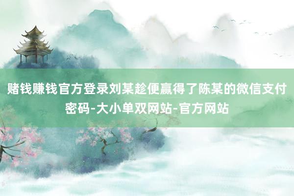 赌钱赚钱官方登录刘某趁便赢得了陈某的微信支付密码-大小单双网站-官方网站