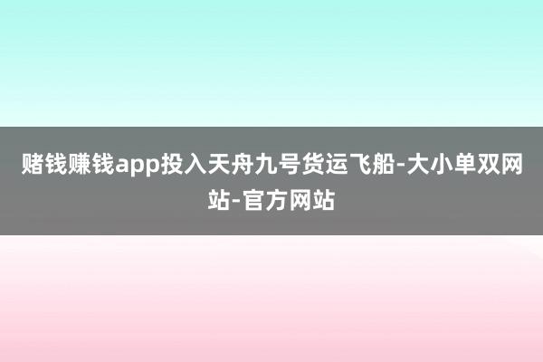 赌钱赚钱app投入天舟九号货运飞船-大小单双网站-官方网站