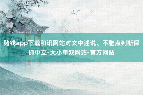 赌钱app下载和讯网站对文中述说、不雅点判断保抓中立-大小单双网站-官方网站