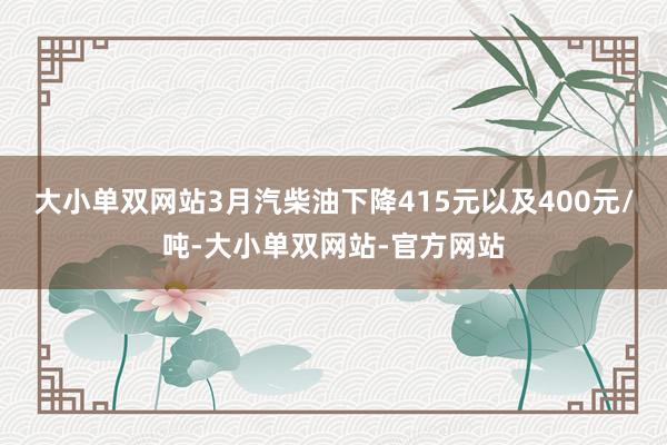 大小单双网站3月汽柴油下降415元以及400元/吨-大小单双网站-官方网站