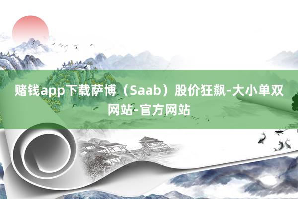 赌钱app下载萨博（Saab）股价狂飙-大小单双网站-官方网站