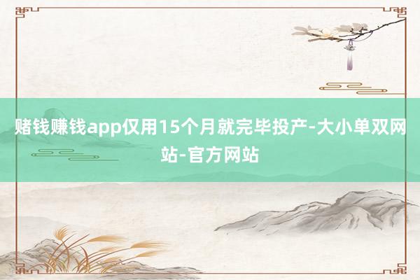 赌钱赚钱app仅用15个月就完毕投产-大小单双网站-官方网站