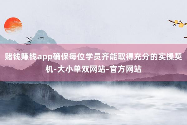 赌钱赚钱app确保每位学员齐能取得充分的实操契机-大小单双网站-官方网站