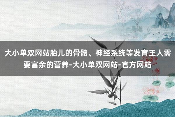 大小单双网站胎儿的骨骼、神经系统等发育王人需要富余的营养-大小单双网站-官方网站