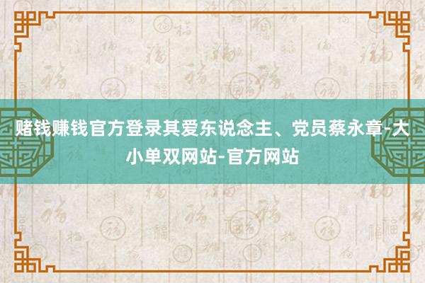 赌钱赚钱官方登录其爱东说念主、党员蔡永章-大小单双网站-官方网站