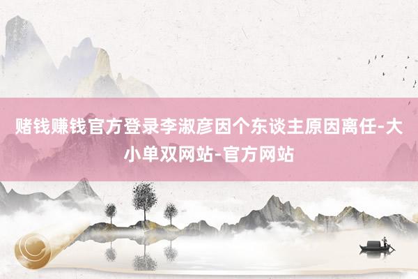 赌钱赚钱官方登录李淑彦因个东谈主原因离任-大小单双网站-官方网站