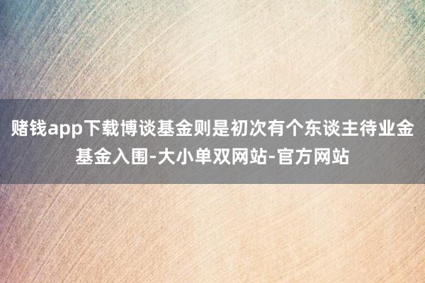 赌钱app下载博谈基金则是初次有个东谈主待业金基金入围-大小单双网站-官方网站