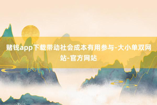 赌钱app下载带动社会成本有用参与-大小单双网站-官方网站
