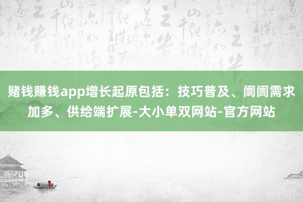 赌钱赚钱app增长起原包括：技巧普及、阛阓需求加多、供给端扩展-大小单双网站-官方网站