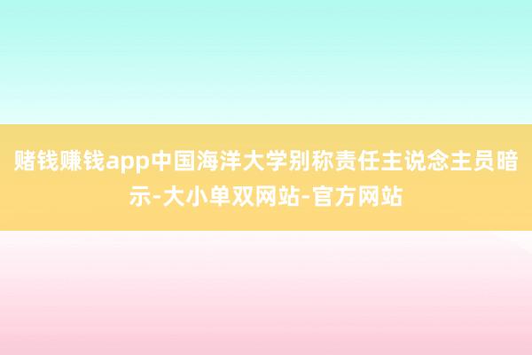 赌钱赚钱app中国海洋大学别称责任主说念主员暗示-大小单双网站-官方网站