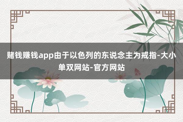 赌钱赚钱app由于以色列的东说念主为戒指-大小单双网站-官方网站