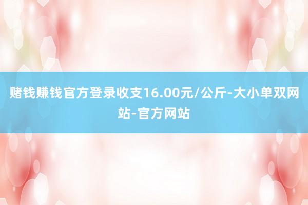 赌钱赚钱官方登录收支16.00元/公斤-大小单双网站-官方网站