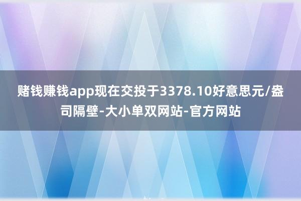赌钱赚钱app现在交投于3378.10好意思元/盎司隔壁-大小单双网站-官方网站