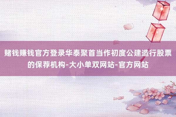 赌钱赚钱官方登录华泰聚首当作初度公建造行股票的保荐机构-大小单双网站-官方网站