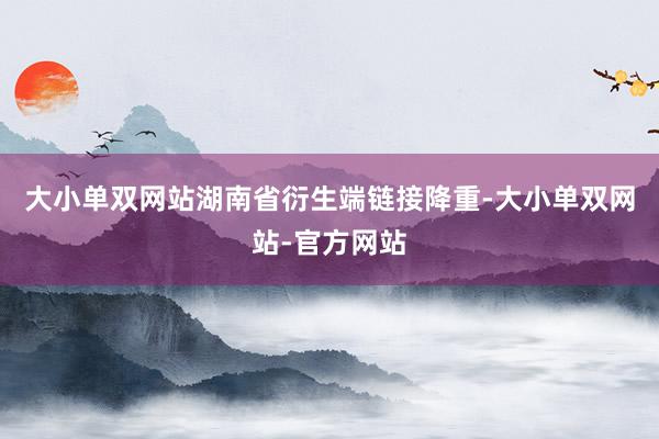 大小单双网站湖南省衍生端链接降重-大小单双网站-官方网站