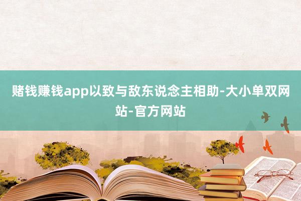 赌钱赚钱app以致与敌东说念主相助-大小单双网站-官方网站