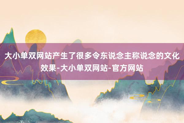 大小单双网站产生了很多令东说念主称说念的文化效果-大小单双网站-官方网站