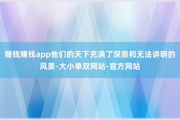 赌钱赚钱app他们的天下充满了深奥和无法讲明的风景-大小单双网站-官方网站