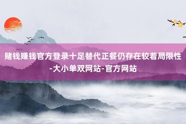 赌钱赚钱官方登录十足替代正餐仍存在较着局限性-大小单双网站-官方网站
