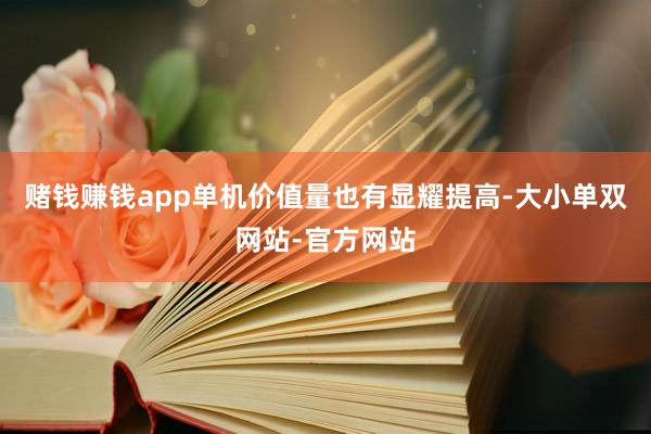 赌钱赚钱app单机价值量也有显耀提高-大小单双网站-官方网站