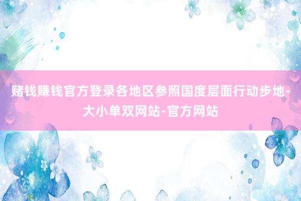 赌钱赚钱官方登录各地区参照国度层面行动步地-大小单双网站-官方网站