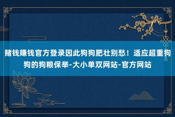 赌钱赚钱官方登录因此狗狗肥壮别愁！适应超重狗狗的狗粮保举-大小单双网站-官方网站