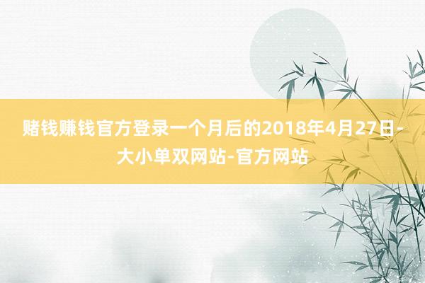 赌钱赚钱官方登录一个月后的2018年4月27日-大小单双网站-官方网站