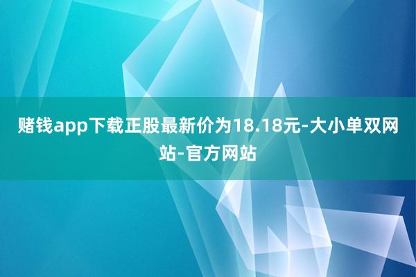 赌钱app下载正股最新价为18.18元-大小单双网站-官方网站