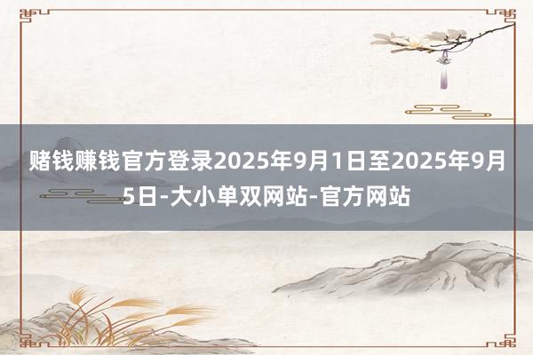 赌钱赚钱官方登录2025年9月1日至2025年9月5日-大小单双网站-官方网站