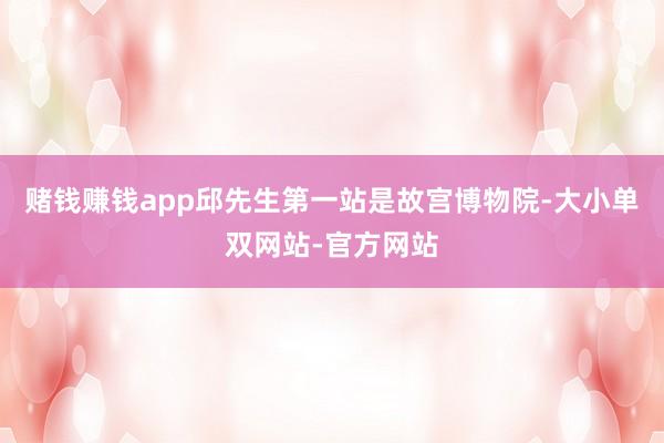 赌钱赚钱app邱先生第一站是故宫博物院-大小单双网站-官方网站