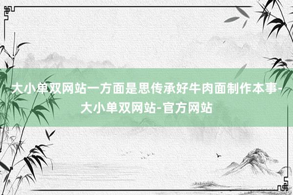 大小单双网站一方面是思传承好牛肉面制作本事-大小单双网站-官方网站