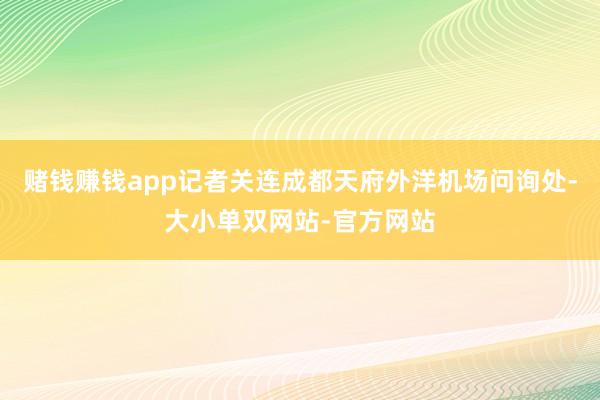 赌钱赚钱app记者关连成都天府外洋机场问询处-大小单双网站-官方网站